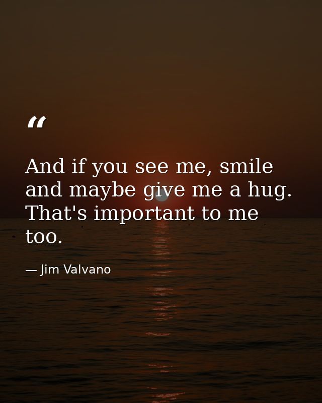 And if you see me, smile and maybe give me a hug. That's important to me too. — Jim Valvano