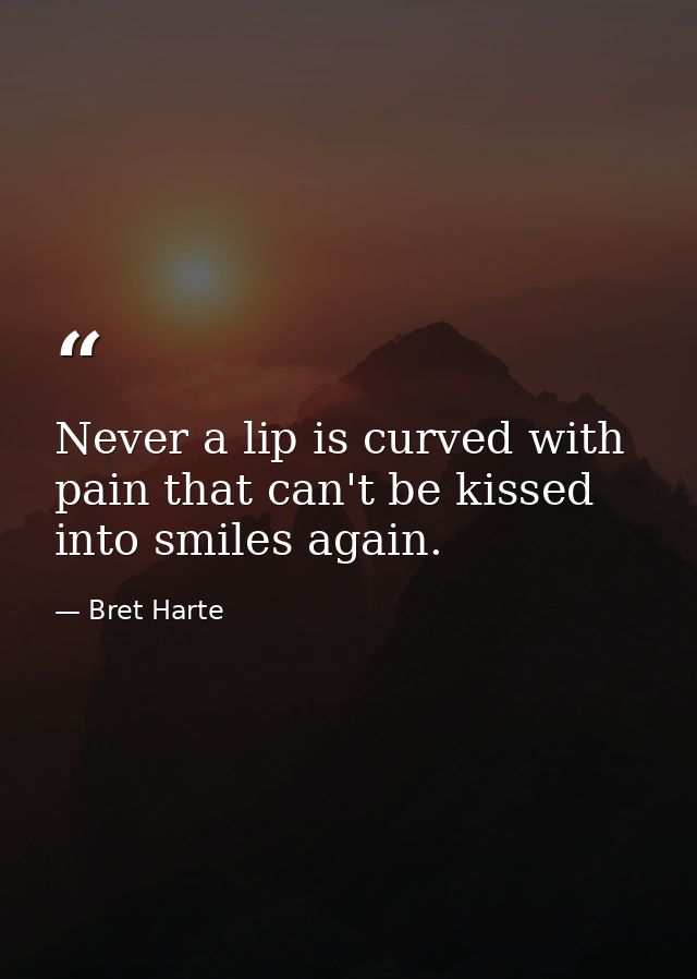 Never a lip is curved with pain that can't be kissed into smiles again. — Bret Harte