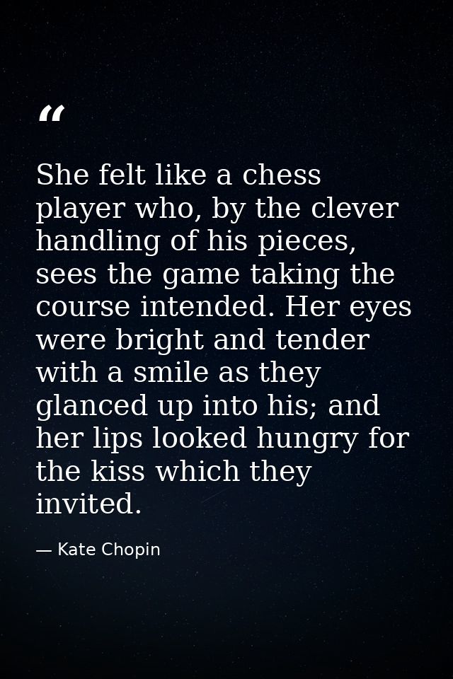 She felt like a chess player who, by the clever handling of his pieces, sees the game taking the course intended. Her ey — Kate Chopin