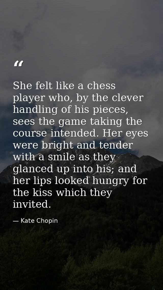 She felt like a chess player who, by the clever handling of his pieces, sees the game taking the course intended. Her ey — Kate Chopin