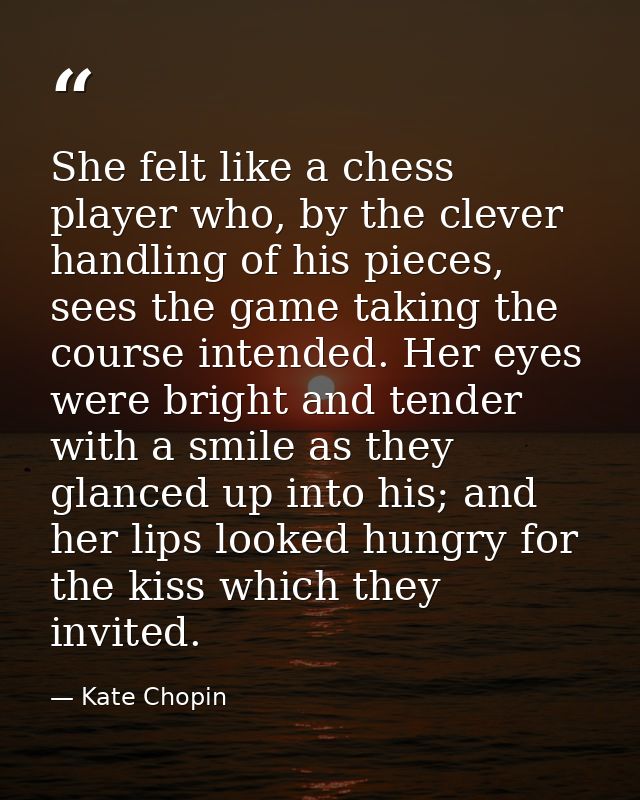 She felt like a chess player who, by the clever handling of his pieces, sees the game taking the course intended. Her ey — Kate Chopin
