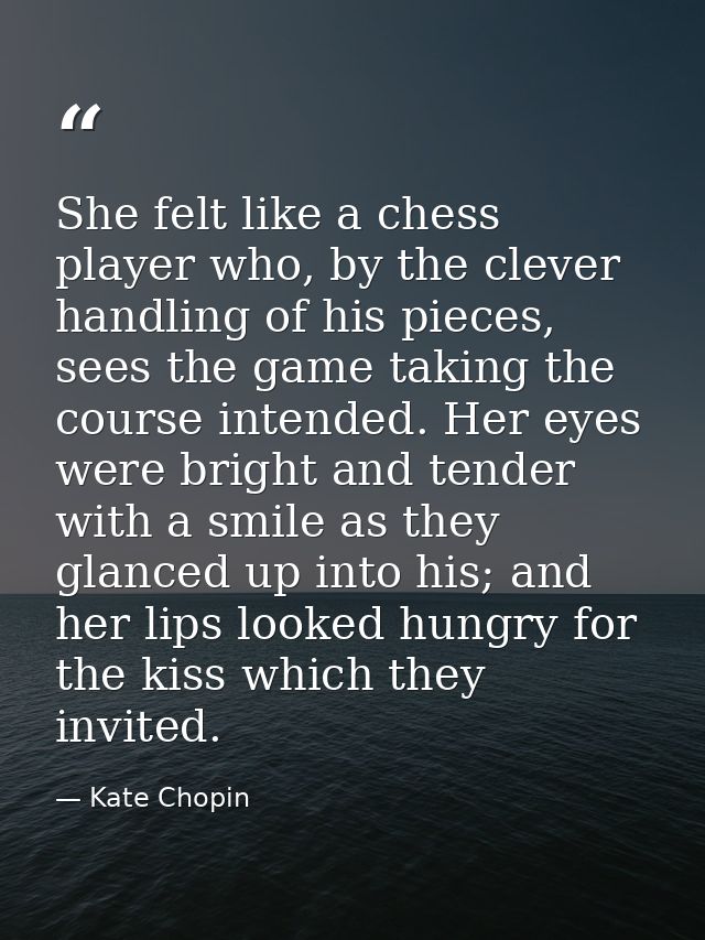 She felt like a chess player who, by the clever handling of his pieces, sees the game taking the course intended. Her ey — Kate Chopin