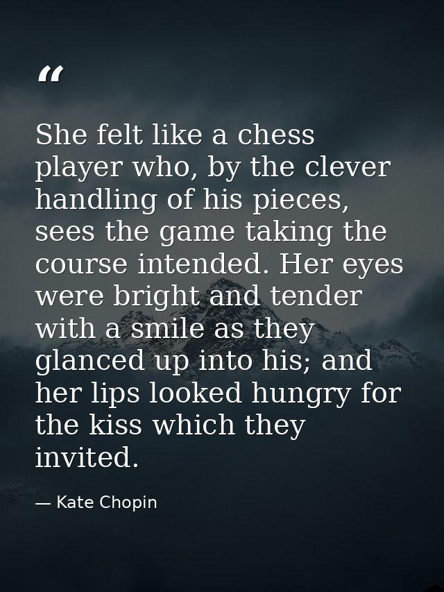 She felt like a chess player who, by the clever handling of his pieces, sees the game taking the course intended. Her ey — Kate Chopin