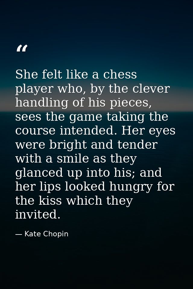 She felt like a chess player who, by the clever handling of his pieces, sees the game taking the course intended. Her ey — Kate Chopin