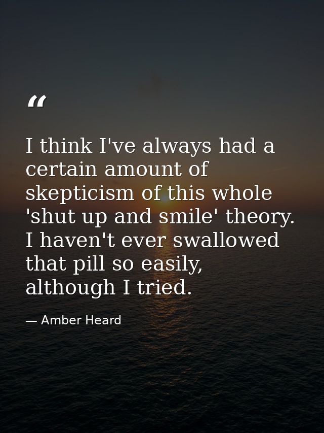 I think I've always had a certain amount of skepticism of this whole 'shut up and smile' theory. I haven't ever swallowe — Amber Heard