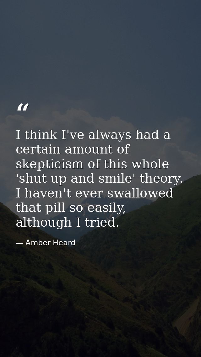 I think I've always had a certain amount of skepticism of this whole 'shut up and smile' theory. I haven't ever swallowe — Amber Heard