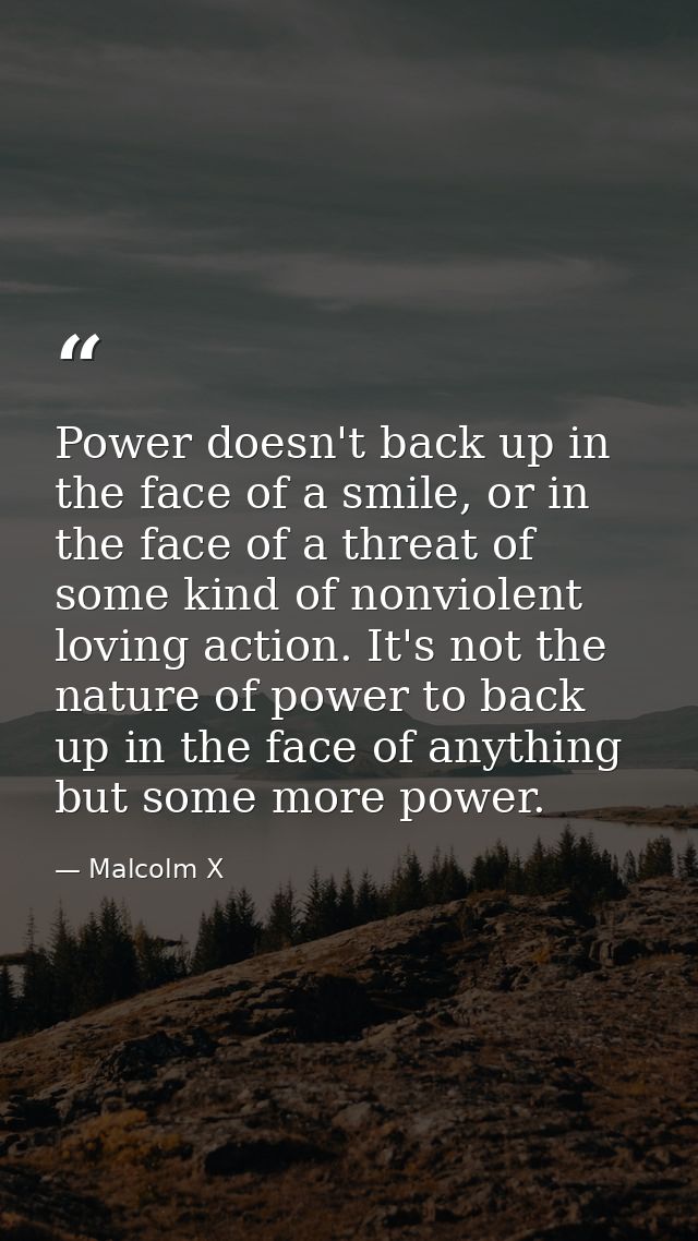 Power doesn't back up in the face of a smile, or in the face of a threat of some kind of nonviolent loving action. It's  — Malcolm X
