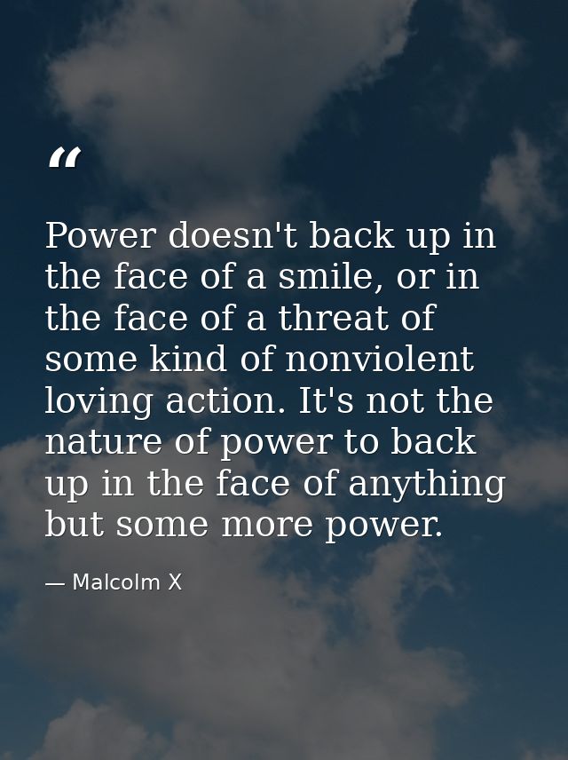 Power doesn't back up in the face of a smile, or in the face of a threat of some kind of nonviolent loving action. It's  — Malcolm X