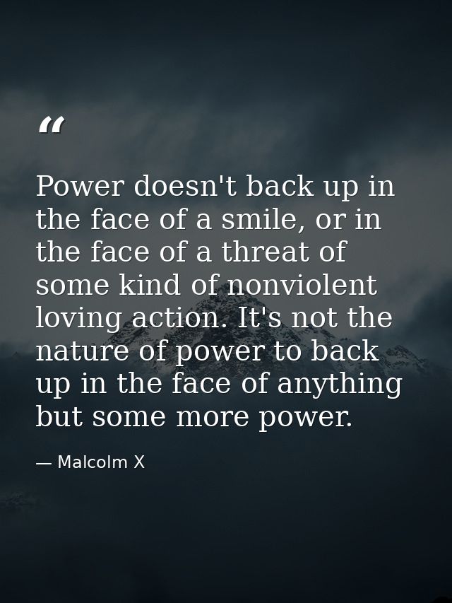 Power doesn't back up in the face of a smile, or in the face of a threat of some kind of nonviolent loving action. It's  — Malcolm X