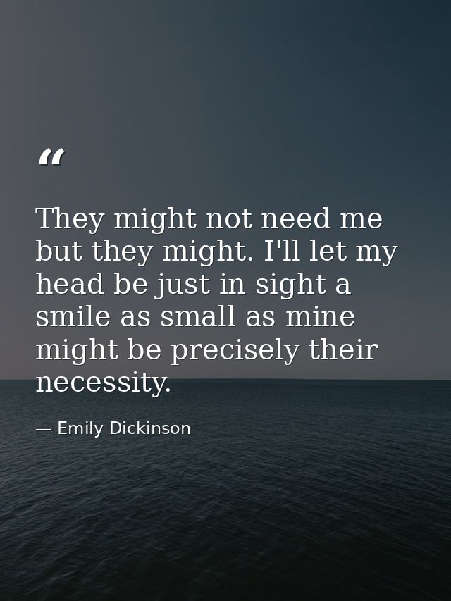 They might not need me but they might. I'll let my head be just in sight a smile as small as mine might be precisely the — Emily Dickinson