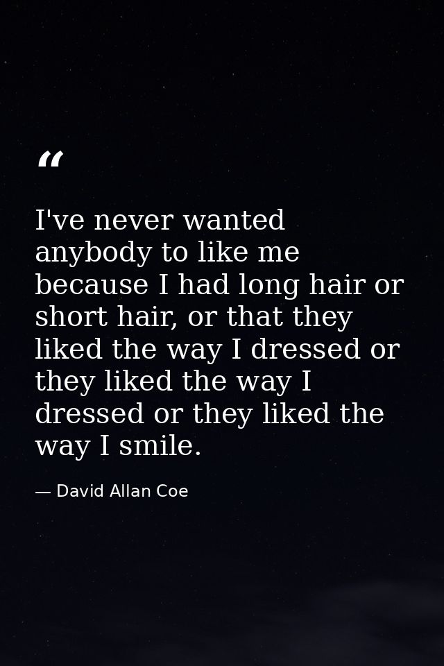I've never wanted anybody to like me because I had long hair or short hair, or that they liked the way I dressed or they — David Allan Coe