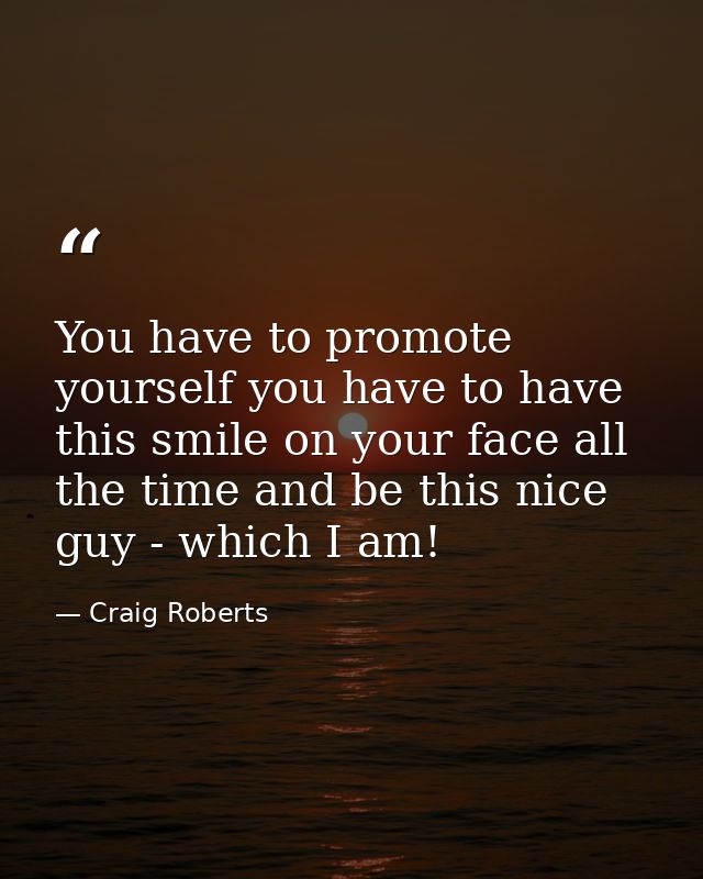 You have to promote yourself you have to have this smile on your face all the time and be this nice guy - which I am! — Craig Roberts
