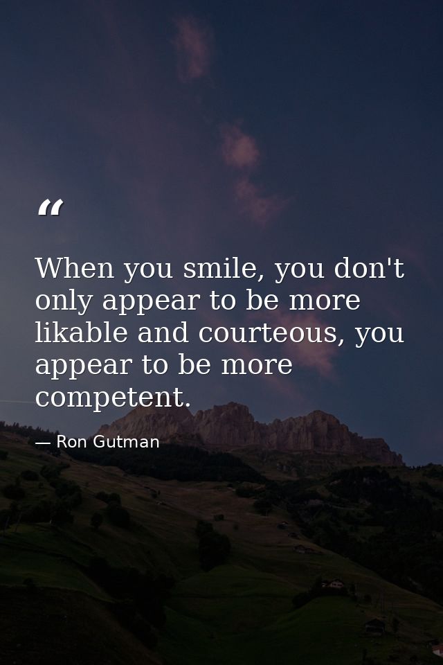 When you smile, you don't only appear to be more likable and courteous, you appear to be more competent. — Ron Gutman