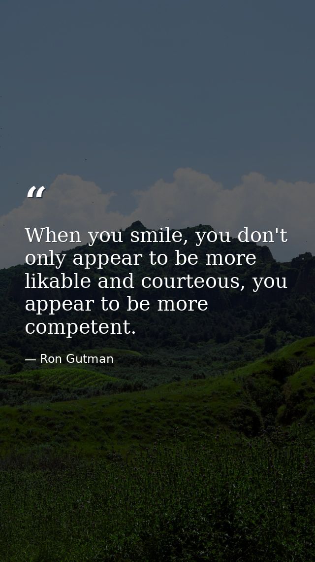 When you smile, you don't only appear to be more likable and courteous, you appear to be more competent. — Ron Gutman