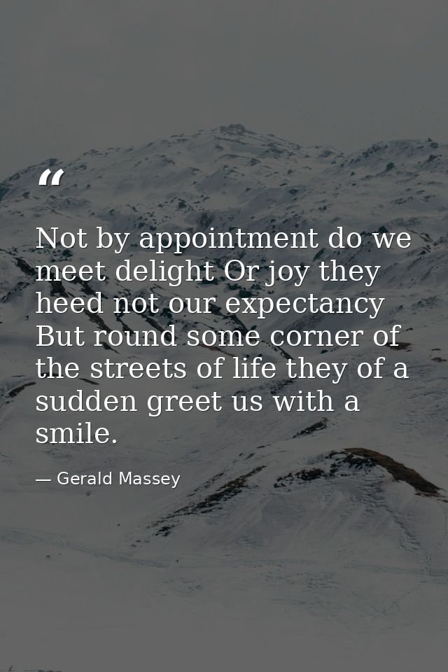 Not by appointment do we meet delight Or joy they heed not our expectancy But round some corner of the streets of life t — Gerald Massey