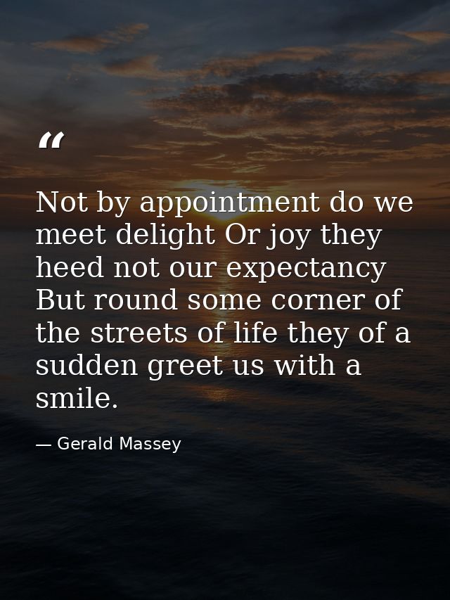 Not by appointment do we meet delight Or joy they heed not our expectancy But round some corner of the streets of life t — Gerald Massey