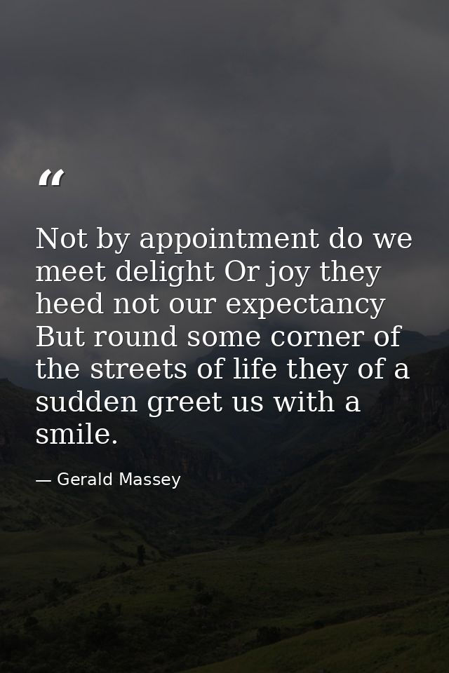 Not by appointment do we meet delight Or joy they heed not our expectancy But round some corner of the streets of life t — Gerald Massey