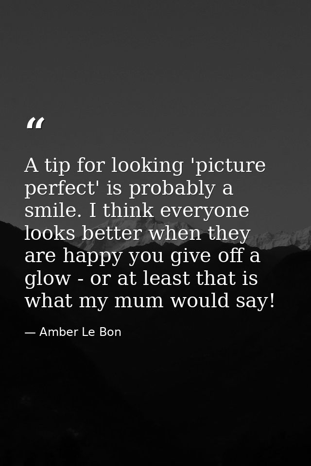 A tip for looking 'picture perfect' is probably a smile. I think everyone looks better when they are happy you give off  — Amber Le Bon