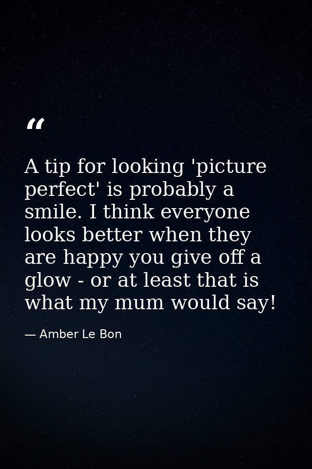 A tip for looking 'picture perfect' is probably a smile. I think everyone looks better when they are happy you give off  — Amber Le Bon