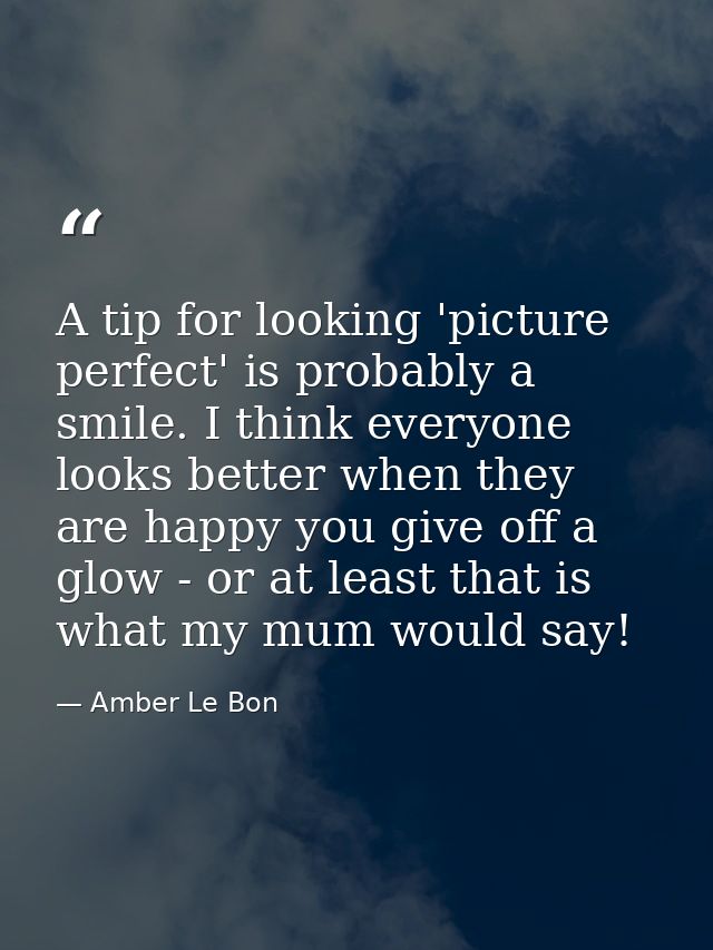 A tip for looking 'picture perfect' is probably a smile. I think everyone looks better when they are happy you give off  — Amber Le Bon