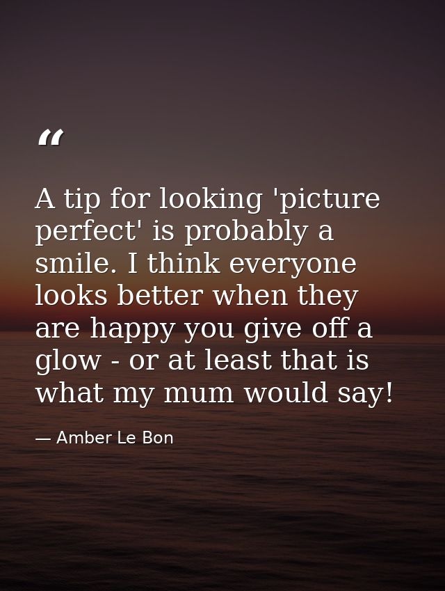 A tip for looking 'picture perfect' is probably a smile. I think everyone looks better when they are happy you give off  — Amber Le Bon