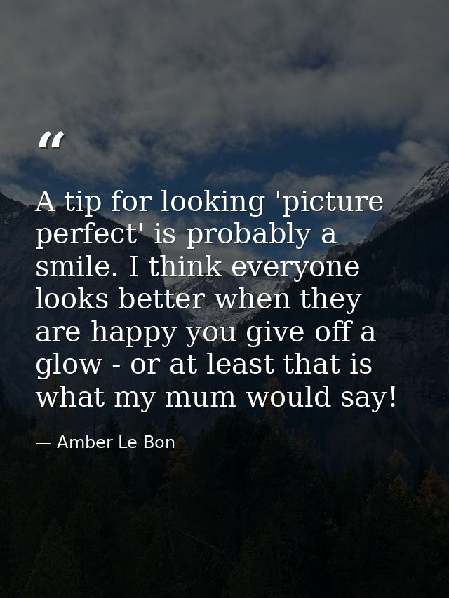 A tip for looking 'picture perfect' is probably a smile. I think everyone looks better when they are happy you give off  — Amber Le Bon