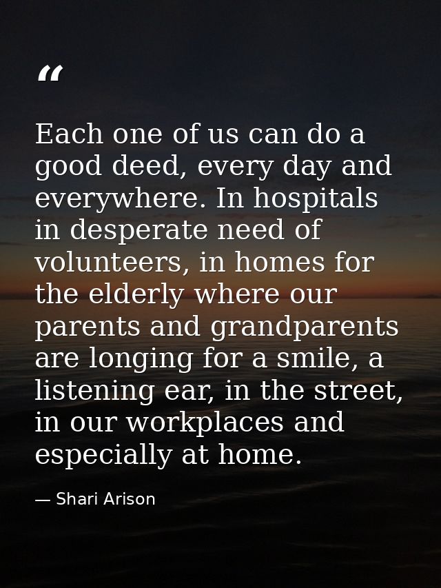 Each one of us can do a good deed, every day and everywhere. In hospitals in desperate need of volunteers, in homes for  — Shari Arison