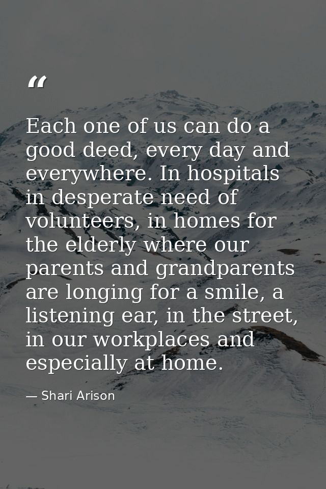 Each one of us can do a good deed, every day and everywhere. In hospitals in desperate need of volunteers, in homes for  — Shari Arison