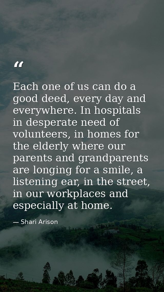 Each one of us can do a good deed, every day and everywhere. In hospitals in desperate need of volunteers, in homes for  — Shari Arison