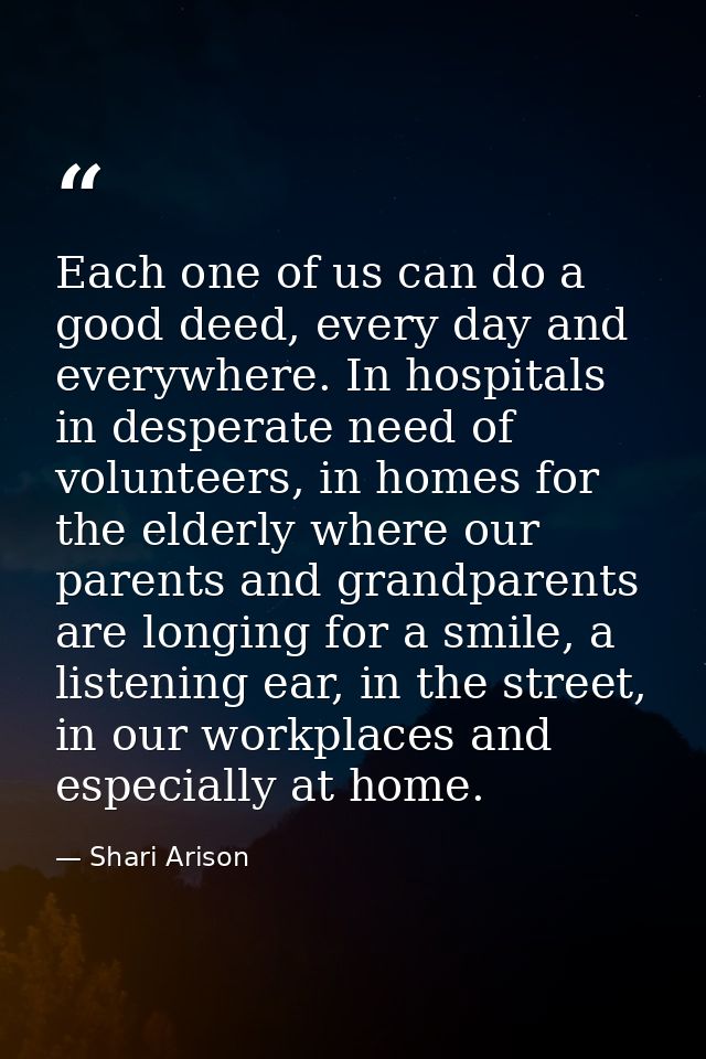 Each one of us can do a good deed, every day and everywhere. In hospitals in desperate need of volunteers, in homes for  — Shari Arison