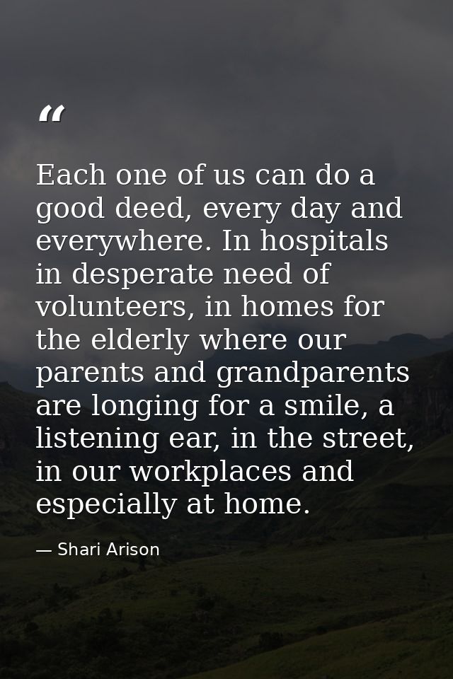 Each one of us can do a good deed, every day and everywhere. In hospitals in desperate need of volunteers, in homes for  — Shari Arison