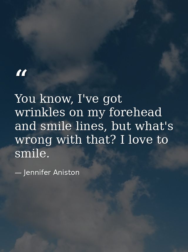 You know, I've got wrinkles on my forehead and smile lines, but what's wrong with that? I love to smile. — Jennifer Aniston