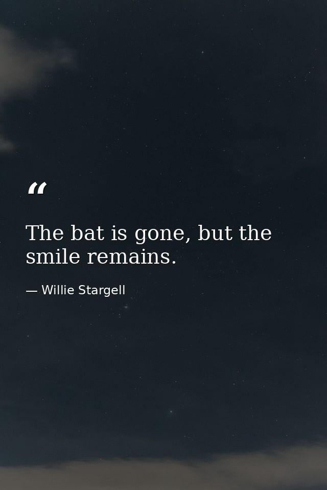 The bat is gone, but the smile remains. — Willie Stargell