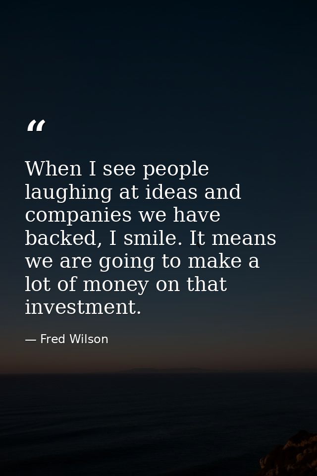 When I see people laughing at ideas and companies we have backed, I smile. It means we are going to make a lot of money  — Fred Wilson