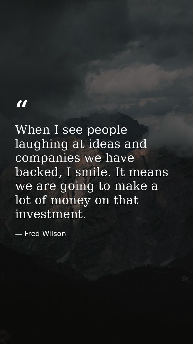 When I see people laughing at ideas and companies we have backed, I smile. It means we are going to make a lot of money  — Fred Wilson