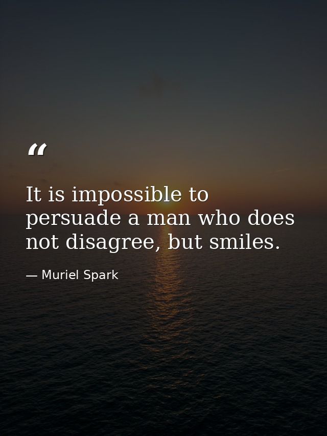 It is impossible to persuade a man who does not disagree, but smiles. — Muriel Spark