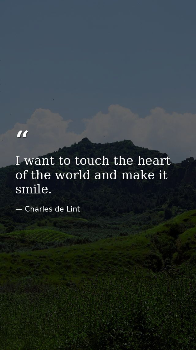 I want to touch the heart of the world and make it smile. — Charles de Lint
