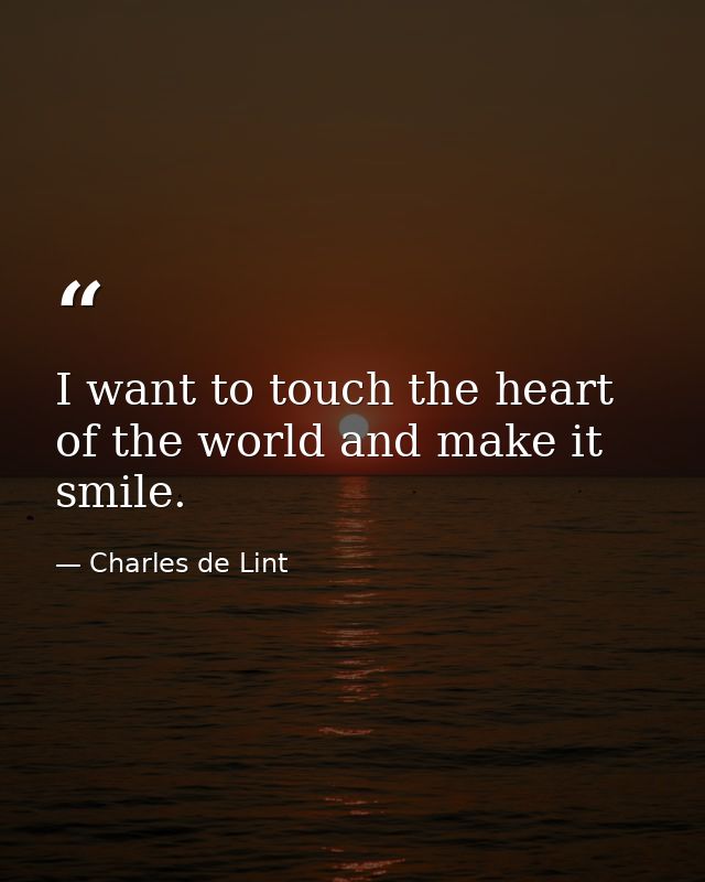 I want to touch the heart of the world and make it smile. — Charles de Lint