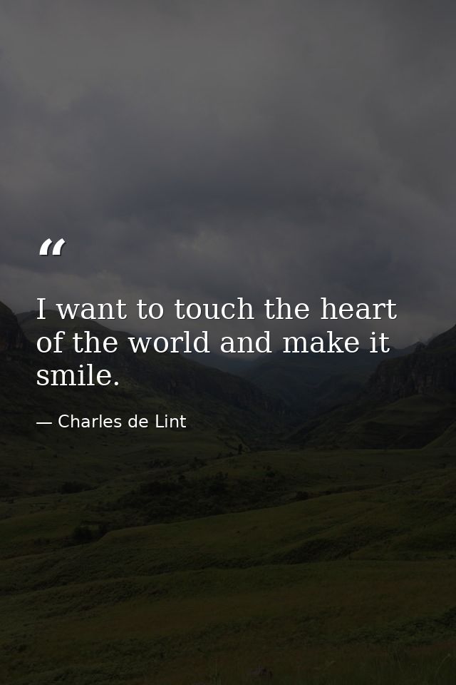 I want to touch the heart of the world and make it smile. — Charles de Lint