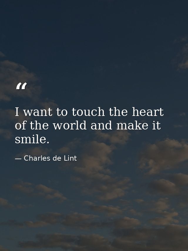 I want to touch the heart of the world and make it smile. — Charles de Lint