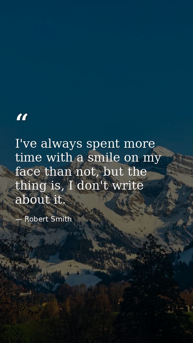 I've always spent more time with a smile on my face than not, but the thing is, I don't write about it. — Robert Smith