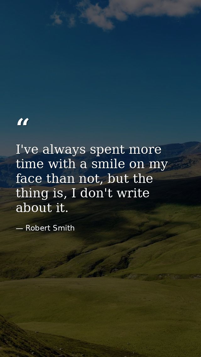 I've always spent more time with a smile on my face than not, but the thing is, I don't write about it. — Robert Smith