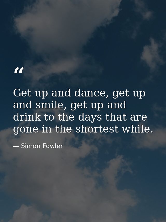Get up and dance, get up and smile, get up and drink to the days that are gone in the shortest while. — Simon Fowler