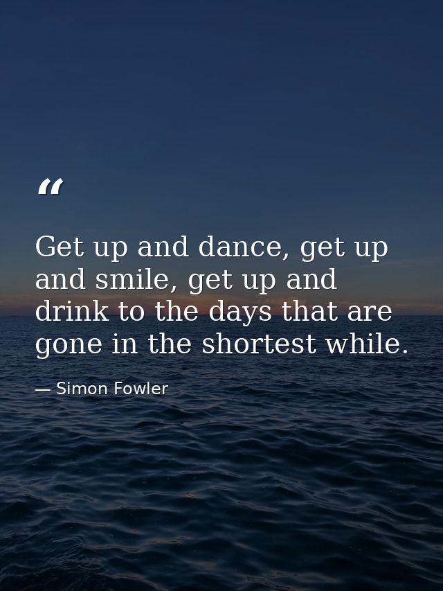 Get up and dance, get up and smile, get up and drink to the days that are gone in the shortest while. — Simon Fowler