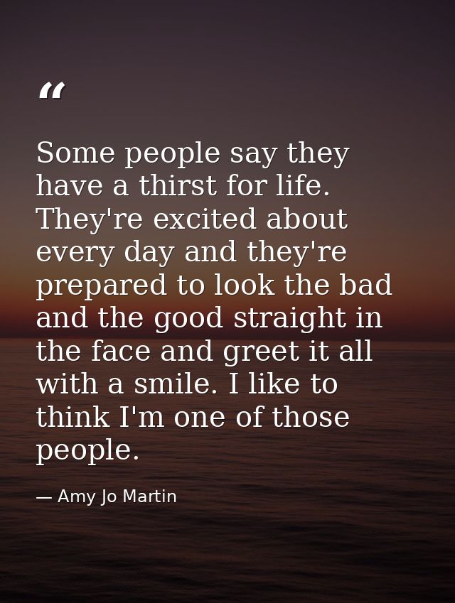 Some people say they have a thirst for life. They're excited about every day and they're prepared to look the bad and th — Amy Jo Martin