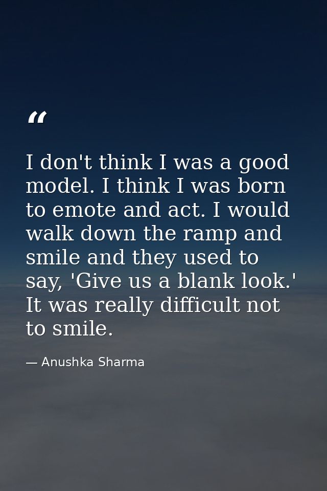 I don't think I was a good model. I think I was born to emote and act. I would walk down the ramp and smile and they use — Anushka Sharma