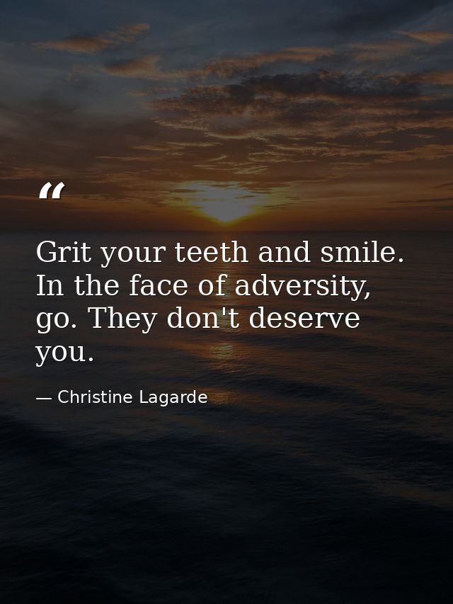 Grit your teeth and smile. In the face of adversity, go. They don't deserve you. — Christine Lagarde