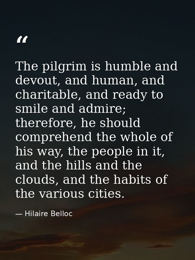 The pilgrim is humble and devout, and human, and charitable, and ready to smile and admire; therefore, he should compreh — Hilaire Belloc