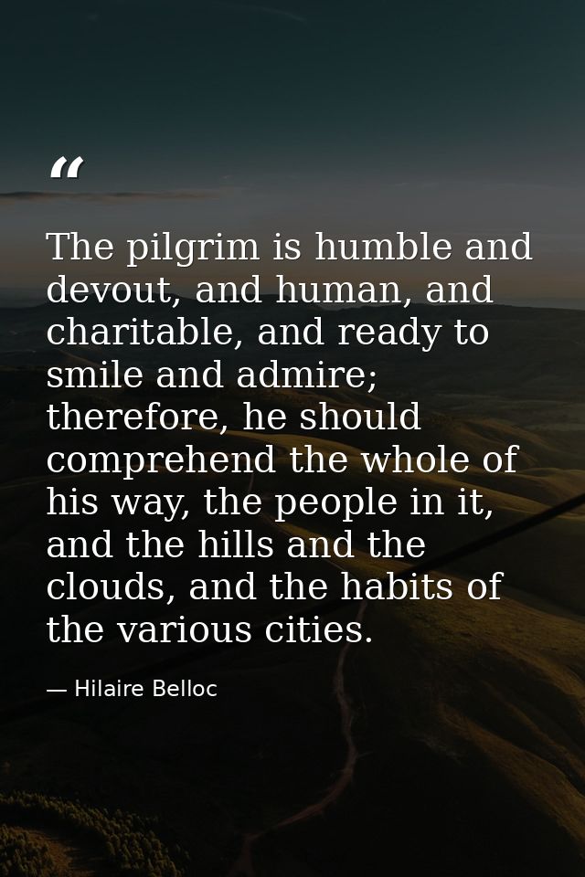 The pilgrim is humble and devout, and human, and charitable, and ready to smile and admire; therefore, he should compreh — Hilaire Belloc