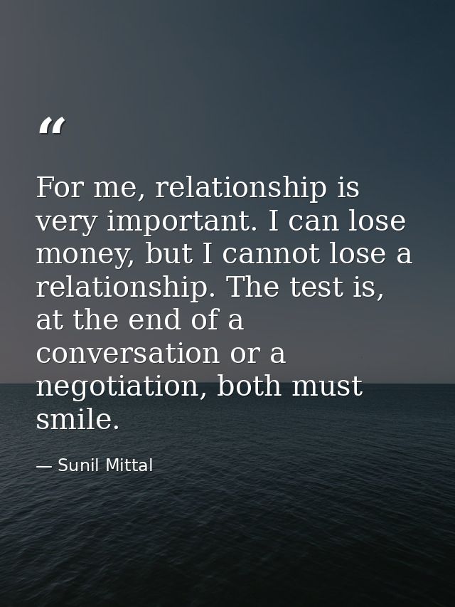 For me, relationship is very important. I can lose money, but I cannot lose a relationship. The test is, at the end of a — Sunil Mittal
